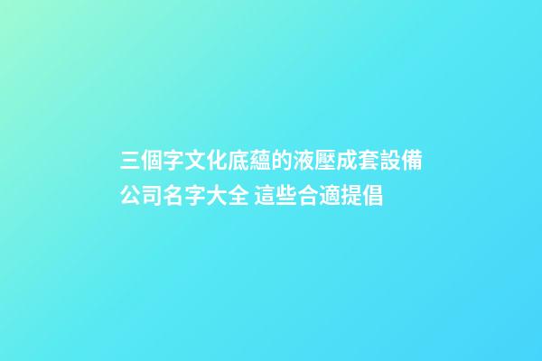 三個字文化底蘊的液壓成套設備公司名字大全 這些合適提倡